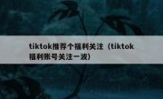 tiktok推荐个福利关注（tiktok福利账号关注一波）