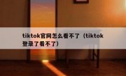 tiktok官网怎么看不了（tiktok登录了看不了）