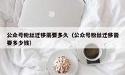 公众号粉丝迁移需要多久（公众号粉丝迁移需要多少钱）