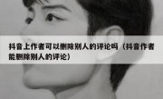 抖音上作者可以删除别人的评论吗（抖音作者能删除别人的评论）