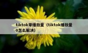 tiktok零播放量（tiktok播放量0怎么解决）