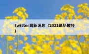 twitter最新消息（2021最新推特）