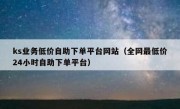 ks业务低价自助下单平台网站（全网最低价24小时自助下单平台）