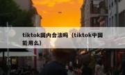 tiktok国内合法吗（tiktok中国能用么）