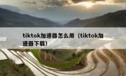 tiktok加速器怎么用（tiktok加速器下载）
