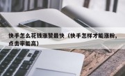 快手怎么花钱涨赞最快（快手怎样才能涨粉,点击率能高）