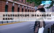 快手加完粉丝团可以退吗（快手加入粉丝团还能退出吗）