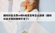 国际抖音点赞m和k啥意思呀怎么回事（国际抖音点赞的视频不见了）