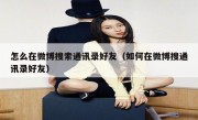 怎么在微博搜索通讯录好友（如何在微博搜通讯录好友）