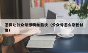 怎样让公众号涨粉丝最快（公众号怎么涨粉丝快）