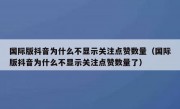 国际版抖音为什么不显示关注点赞数量（国际版抖音为什么不显示关注点赞数量了）
