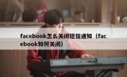 facebook怎么关闭短信通知（facebook如何关闭）