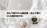 怎么下载tiktok国际版（怎么下载tiktok国际版华为）