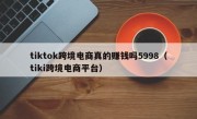tiktok跨境电商真的赚钱吗5998（tiki跨境电商平台）