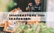 tiktok不能关注不能评论（tiktok无法评论关注搜索）