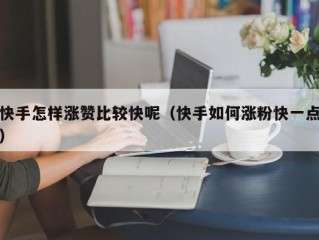 快手怎样涨赞比较快呢（快手如何涨粉快一点）