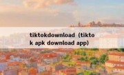 tiktokdownload（tiktok apk download app）