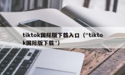 tiktok国际版下载入口（"tiktok国际版下载"）