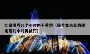 北京限号几个小时内不重罚（限号北京处罚规定后几小时再被罚）