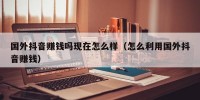 国外抖音赚钱吗现在怎么样（怎么利用国外抖音赚钱）