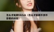 怎么才能刷tiktok（怎么才能刷不到不想看的抖音）