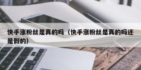快手涨粉丝是真的吗（快手涨粉丝是真的吗还是假的）