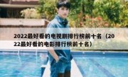 2022最好看的电视剧排行榜前十名（2022最好看的电影排行榜前十名）