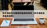 快手涨粉可以赚钱吗是真的吗吗（快手涨粉业务是真是假）