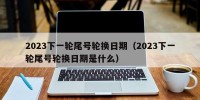 2023下一轮尾号轮换日期（2023下一轮尾号轮换日期是什么）