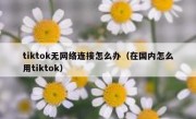 tiktok无网络连接怎么办（在国内怎么用tiktok）