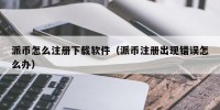 派币怎么注册下载软件（派币注册出现错误怎么办）