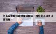 怎么设置推特定时发送邮箱（推特怎么设置消息推送）