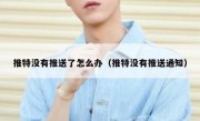 推特没有推送了怎么办（推特没有推送通知）