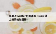 苹果上twitter的加速器（ios可以上推特的加速器）