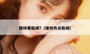推特看新闻?（推特热点新闻）