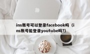 ins账号可以登录facebook吗（ins账号能登录youtube吗?）