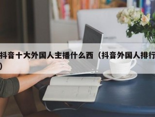 抖音十大外国人主播什么西（抖音外国人排行）