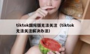 tiktok国际版无法关注（tiktok无法关注解决办法）