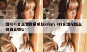 国际抖音点赞数量单位k和m（抖音国际版点赞容易消失）