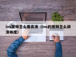 ins视频怎么看高清（ins的视频怎么调清晰度）