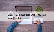 youtube怎么看观看记录（在youtube怎么看）