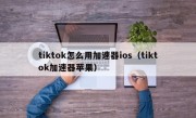 tiktok怎么用加速器ios（tiktok加速器苹果）