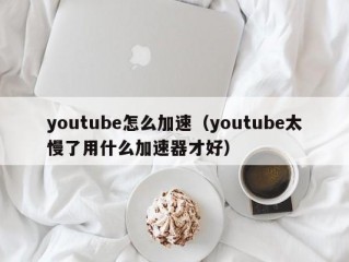 youtube怎么加速（youtube太慢了用什么加速器才好）