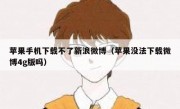 苹果手机下载不了新浪微博（苹果没法下载微博4g版吗）