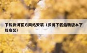 下载微博官方网站安装（微博下载最新版本下载安装）