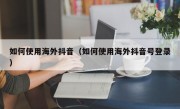 如何使用海外抖音（如何使用海外抖音号登录）