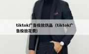 tiktok广告投放仿品（tiktok广告投放花费）