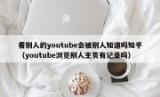 看别人的youtube会被别人知道吗知乎（youtube浏览别人主页有记录吗）