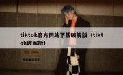 tiktok官方网站下载破解版（tiktok破解版）