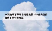 ks赞自助下单平台网站免费（ks业务低价自助下单平台网站）